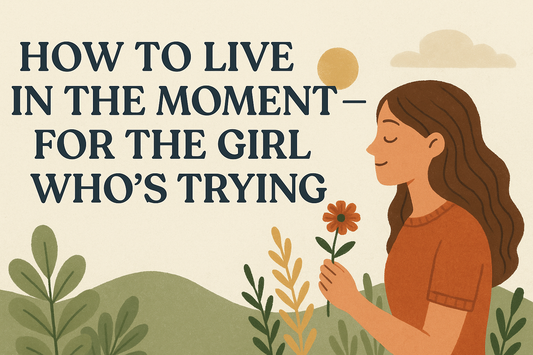 How to Live in the Moment - For the Girl Who’s Trying